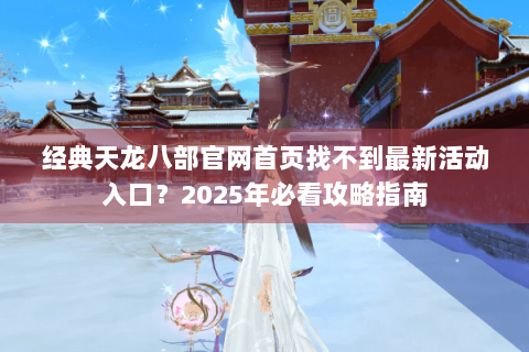 经典天龙八部官网首页找不到最新活动入口？2025年必看攻略指南