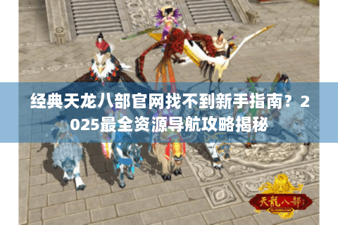 经典天龙八部官网找不到新手指南?2025最全资源导航攻略揭秘 经典天龙八部官网找不到新手指南?2025最全资源导航攻略揭秘
