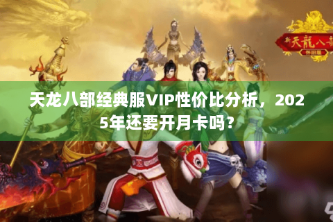 天龙八部经典服VIP性价比分析，2025年还要开月卡吗？