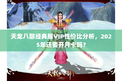 天龙八部经典服VIP性价比分析，2025年还要开月卡吗？