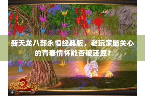 新天龙八部永恒经典版,老玩家最关心的青春情怀能否被还原? 新天龙八部永恒经典版,老玩家最关心的青春情怀能否被还原?