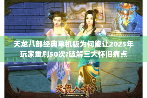 天龙八部经典单机版为何能让2025年玩家重刷50次?破解三大怀旧痛点 天龙八部经典单机版为何能让2025年玩家重刷50次?破解三大怀旧痛点