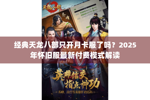经典天龙八部只开月卡服了吗?2025年怀旧服最新付费模式解读 经典天龙八部只开月卡服了吗?2025年怀旧服最新付费模式解读