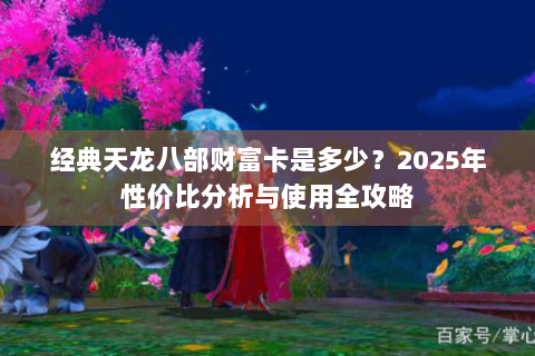 经典天龙八部财富卡是多少？2025年性价比分析与使用全攻略