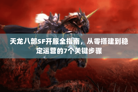 天龙八部SF开服全指南，从零搭建到稳定运营的7个关键步骤