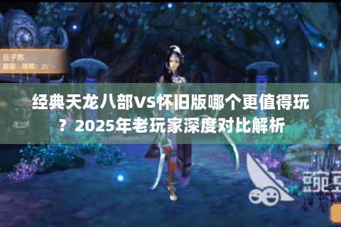 经典天龙八部VS怀旧版哪个更值得玩？2025年老玩家深度对比解析