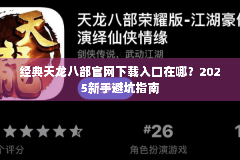 经典天龙八部官网下载入口在哪？2025新手避坑指南