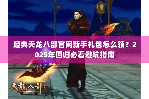 经典天龙八部官网新手礼包怎么领？2025年回归必看避坑指南