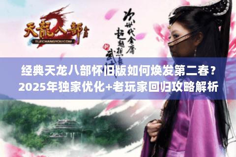 经典天龙八部怀旧版如何焕发第二春?2025年独家优化+老玩家回归攻略解析 经典天龙八部怀旧版如何焕发第二春?2025年独家优化+老玩家回归攻略解析