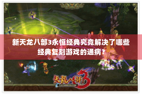 新天龙八部3永恒经典究竟解决了哪些经典复刻游戏的通病？