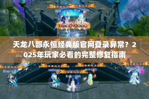 天龙八部永恒经典版官网登录异常？2025年玩家必看的完整修复指南