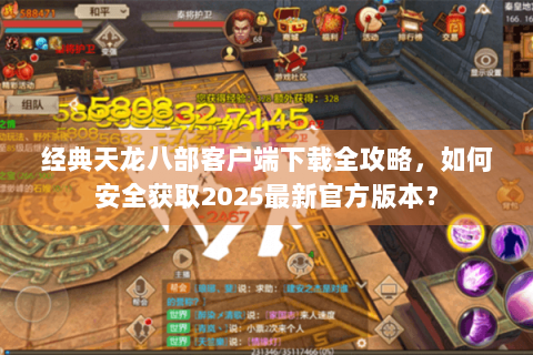 经典天龙八部客户端下载全攻略，如何安全获取2025最新官方版本？
