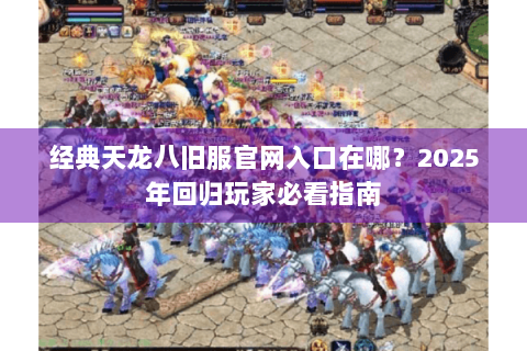 经典天龙八旧服官网入口在哪？2025年回归玩家必看指南