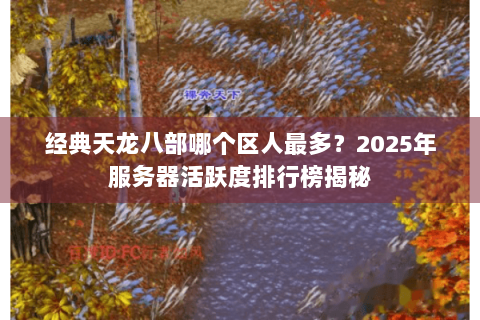 经典天龙八部哪个区人最多？2025年服务器活跃度排行榜揭秘