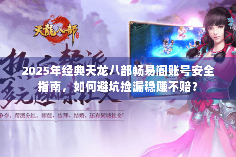 2025年经典天龙八部畅易阁账号安全指南,如何避坑捡漏稳赚不赔? 2025年经典天龙八部畅易阁账号安全指南,如何避坑捡漏稳赚不赔?