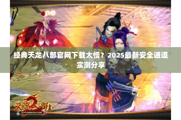 经典天龙八部官网下载太慢？2025最新安全通道实测分享