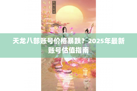 天龙八部账号价格暴跌？2025年最新账号估值指南