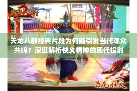 天龙八部经典片段为何能引发当代观众共鸣?深度解析侠义精神的现代投射 天龙八部经典片段为何能引发当代观众共鸣?深度解析侠义精神的现代投射
