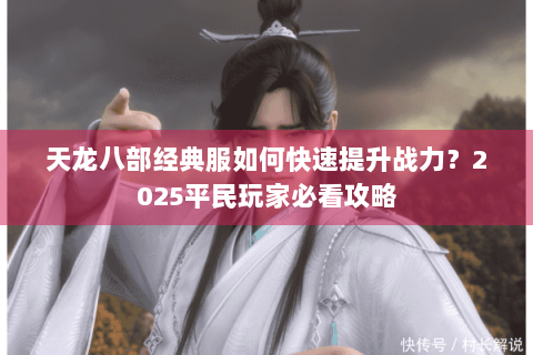 天龙八部经典服如何快速提升战力？2025平民玩家必看攻略