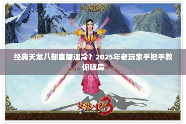 经典天龙八部直播遇冷？2025年老玩家手把手教你破局