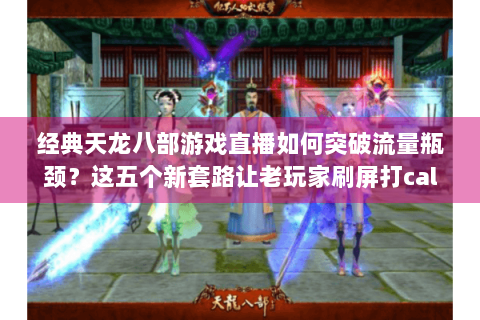 经典天龙八部游戏直播如何突破流量瓶颈？这五个新套路让老玩家刷屏打call