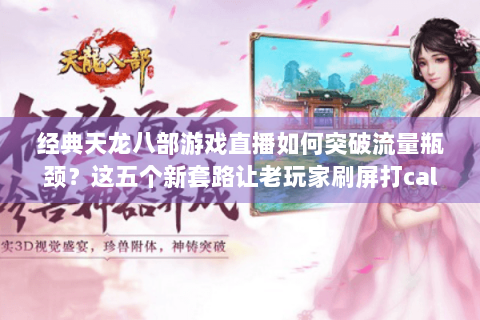经典天龙八部游戏直播如何突破流量瓶颈?这五个新套路让老玩家刷屏打call 经典天龙八部游戏直播如何突破流量瓶颈?这五个新套路让老玩家刷屏打call