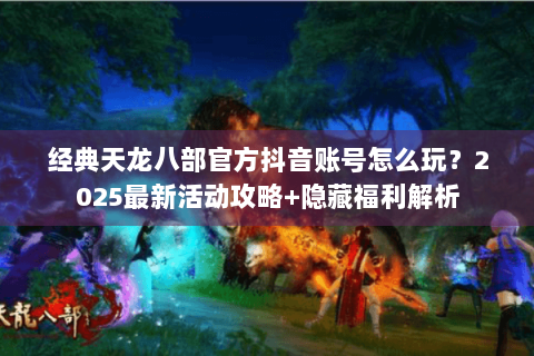 经典天龙八部官方抖音账号怎么玩？2025最新活动攻略+隐藏福利解析