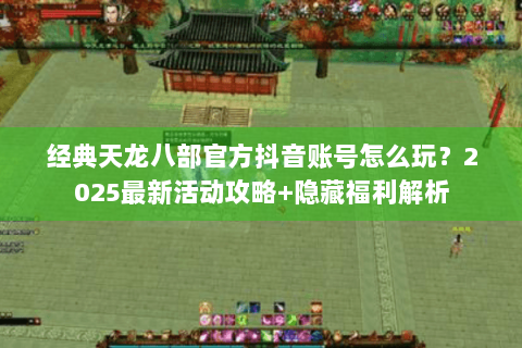 经典天龙八部官方抖音账号怎么玩?2025最新活动攻略+隐藏福利解析 经典天龙八部官方抖音账号怎么玩?2025最新活动攻略+隐藏福利解析