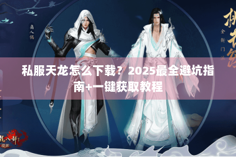 私服天龙怎么下载?2025最全避坑指南+一键获取教程 私服天龙怎么下载?2025最全避坑指南+一键获取教程