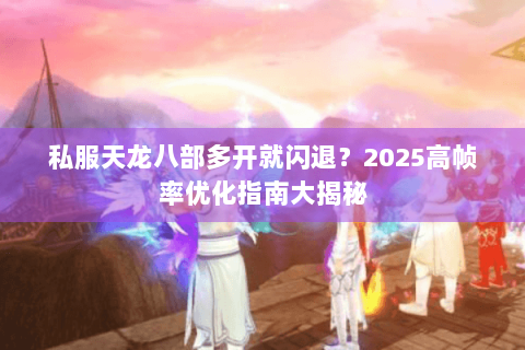 私服天龙八部多开就闪退?2025高帧率优化指南大揭秘 私服天龙八部多开就闪退?2025高帧率优化指南大揭秘
