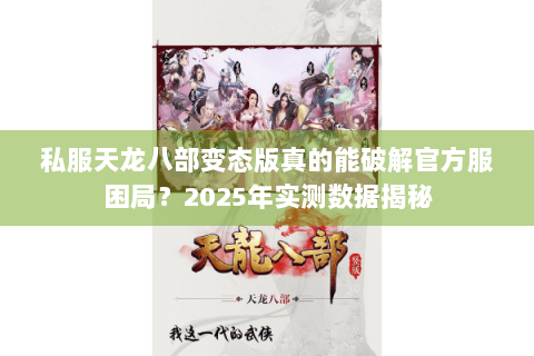 私服天龙八部变态版真的能破解官方服困局?2025年实测数据揭秘 私服天龙八部变态版真的能破解官方服困局?2025年实测数据揭秘