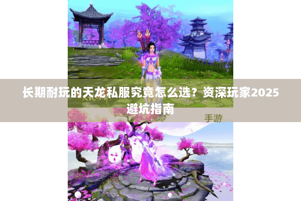 长期耐玩的天龙私服究竟怎么选？资深玩家2025避坑指南