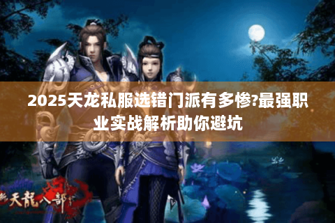 2025天龙私服选错门派有多惨?最强职业实战解析助你避坑