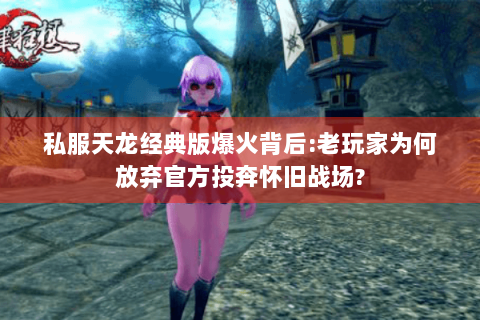 私服天龙经典版爆火背后:老玩家为何放弃官方投奔怀旧战场?