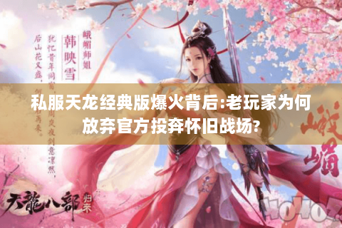 私服天龙经典版爆火背后:老玩家为何放弃官方投奔怀旧战场? 私服天龙经典版爆火背后:老玩家为何放弃官方投奔怀旧战场?