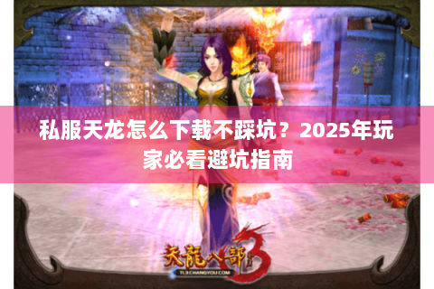 私服天龙怎么下载不踩坑？2025年玩家必看避坑指南