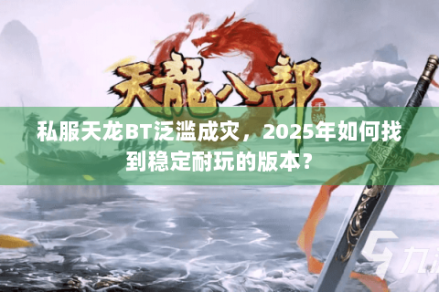 私服天龙BT泛滥成灾,2025年如何找到稳定耐玩的版本? 私服天龙BT泛滥成灾,2025年如何找到稳定耐玩的版本?