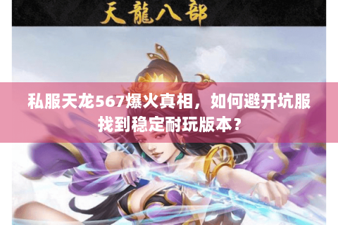 私服天龙567爆火真相,如何避开坑服找到稳定耐玩版本? 私服天龙567爆火真相,如何避开坑服找到稳定耐玩版本?