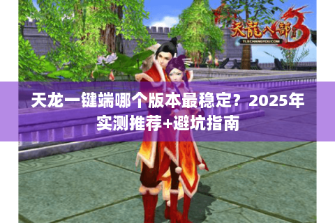 天龙一键端哪个版本最稳定？2025年实测推荐+避坑指南