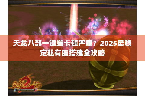天龙八部一键端卡顿严重?2025最稳定私有服搭建全攻略 天龙八部一键端卡顿严重?2025最稳定私有服搭建全攻略