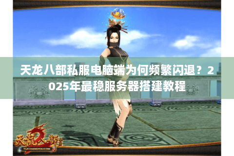 天龙八部私服电脑端为何频繁闪退？2025年最稳服务器搭建教程