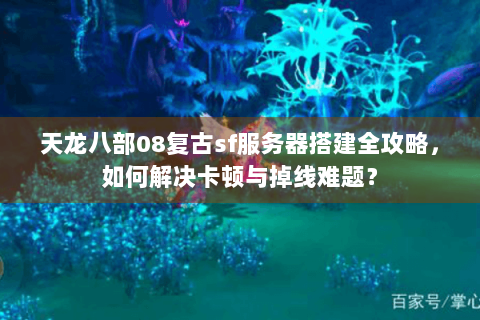 天龙八部08复古sf服务器搭建全攻略,如何解决卡顿与掉线难题? 天龙八部08复古sf服务器搭建全攻略,如何解决卡顿与掉线难题?