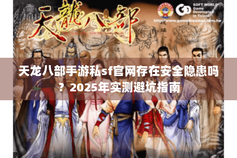 天龙八部手游私sf官网存在安全隐患吗?2025年实测避坑指南 天龙八部手游私sf官网存在安全隐患吗?2025年实测避坑指南