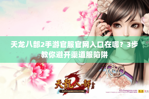 天龙八部2手游官服官网入口在哪？3步教你避开渠道服陷阱