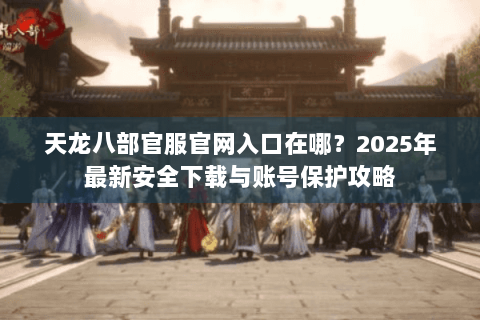 天龙八部官服官网入口在哪？2025年最新安全下载与账号保护攻略