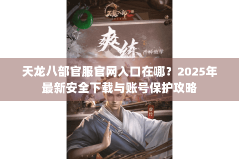 天龙八部官服官网入口在哪？2025年最新安全下载与账号保护攻略
