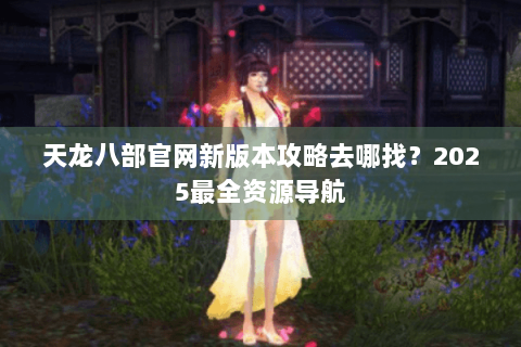 天龙八部官网新版本攻略去哪找？2025最全资源导航