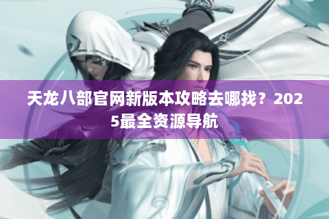 天龙八部官网新版本攻略去哪找？2025最全资源导航