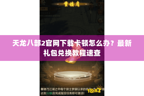 天龙八部2官网下载卡顿怎么办?最新礼包兑换教程速查 天龙八部2官网下载卡顿怎么办?最新礼包兑换教程速查