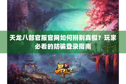 天龙八部官服官网如何辨别真假？玩家必看的防骗登录指南